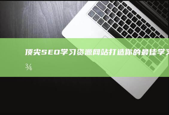 顶尖SEO学习资源网站：打造你的最佳学习路径